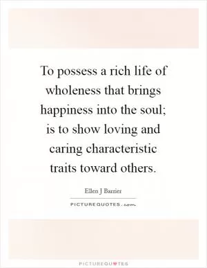 To possess a rich life of wholeness that brings happiness into the soul; is to show loving and caring characteristic traits toward others Picture Quote #1