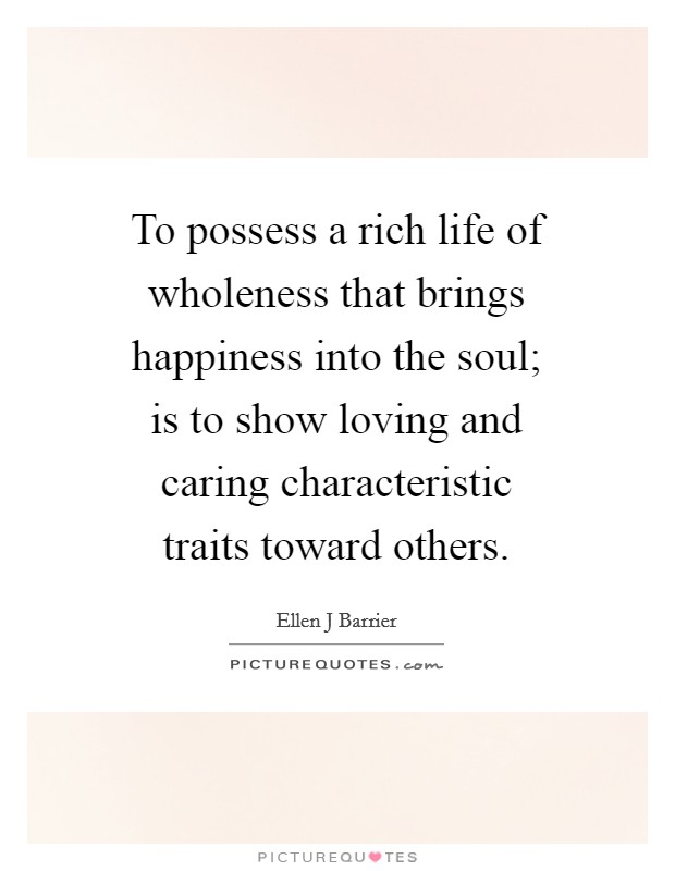 To possess a rich life of wholeness that brings happiness into the soul; is to show loving and caring characteristic traits toward others. Picture Quote #1