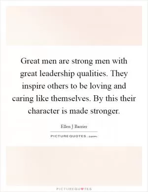Great men are strong men with great leadership qualities. They inspire others to be loving and caring like themselves. By this their character is made stronger Picture Quote #1