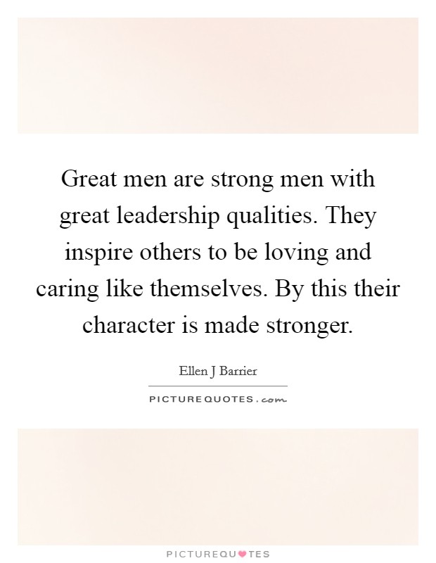 Great men are strong men with great leadership qualities. They inspire others to be loving and caring like themselves. By this their character is made stronger. Picture Quote #1