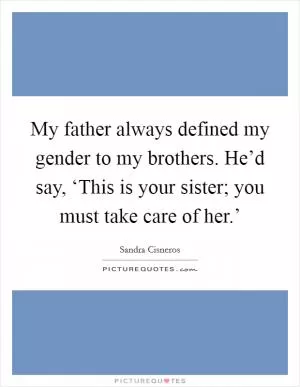 My father always defined my gender to my brothers. He’d say, ‘This is your sister; you must take care of her.’ Picture Quote #1