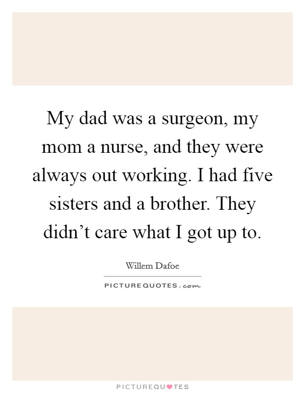 My dad was a surgeon, my mom a nurse, and they were always out working. I had five sisters and a brother. They didn't care what I got up to. Picture Quote #1