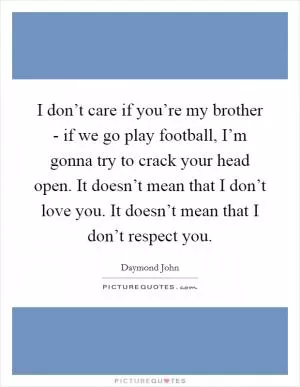 I don’t care if you’re my brother - if we go play football, I’m gonna try to crack your head open. It doesn’t mean that I don’t love you. It doesn’t mean that I don’t respect you Picture Quote #1