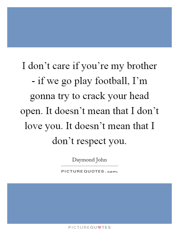 I don't care if you're my brother - if we go play football, I'm gonna try to crack your head open. It doesn't mean that I don't love you. It doesn't mean that I don't respect you. Picture Quote #1