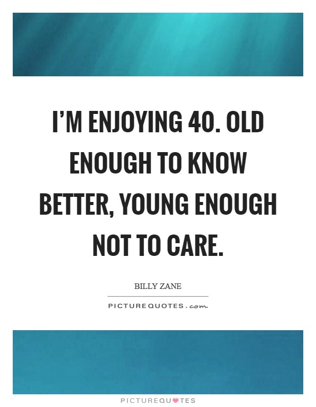 I'm enjoying 40. Old enough to know better, young enough not to care. Picture Quote #1