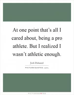At one point that’s all I cared about, being a pro athlete. But I realized I wasn’t athletic enough Picture Quote #1