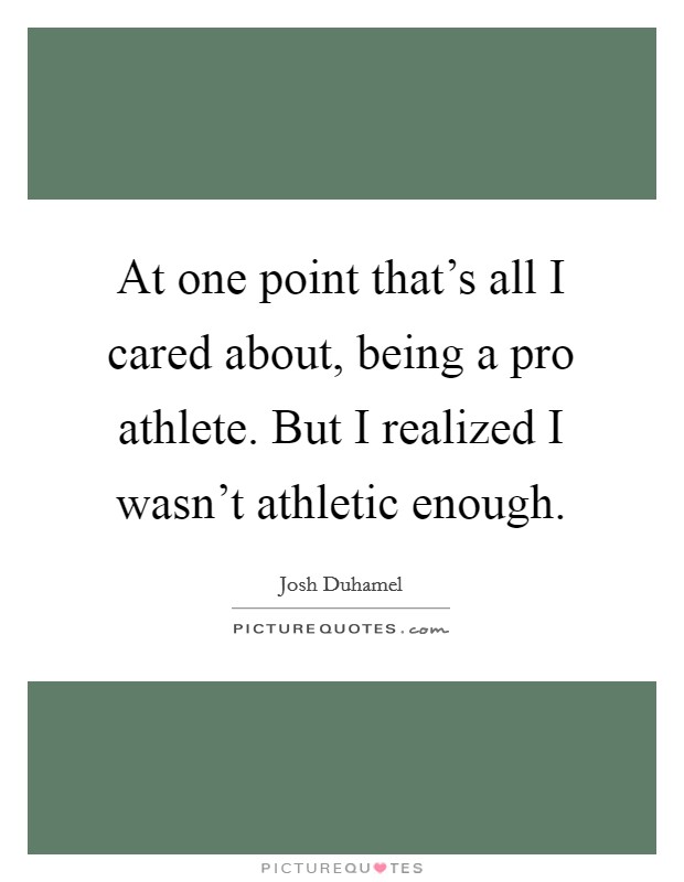 At one point that's all I cared about, being a pro athlete. But I realized I wasn't athletic enough. Picture Quote #1
