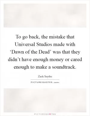 To go back, the mistake that Universal Studios made with ‘Dawn of the Dead’ was that they didn’t have enough money or cared enough to make a soundtrack Picture Quote #1