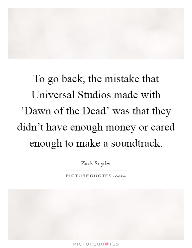 To go back, the mistake that Universal Studios made with ‘Dawn of the Dead' was that they didn't have enough money or cared enough to make a soundtrack. Picture Quote #1
