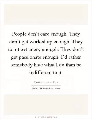 People don’t care enough. They don’t get worked up enough. They don’t get angry enough. They don’t get passionate enough. I’d rather somebody hate what I do than be indifferent to it Picture Quote #1