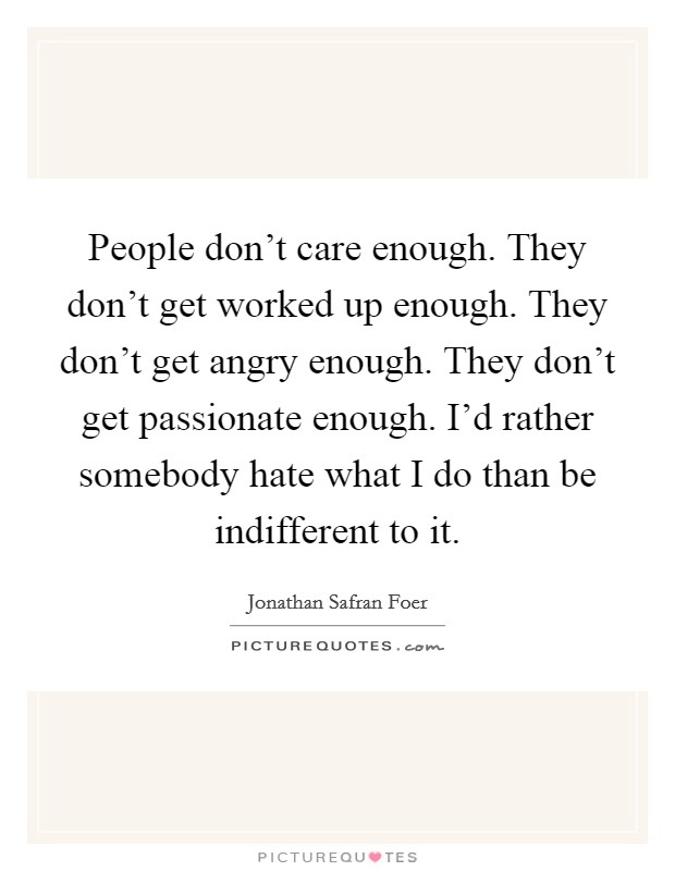 People don't care enough. They don't get worked up enough. They don't get angry enough. They don't get passionate enough. I'd rather somebody hate what I do than be indifferent to it. Picture Quote #1