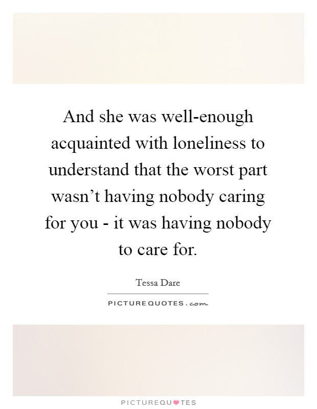 And she was well-enough acquainted with loneliness to understand that the worst part wasn't having nobody caring for you - it was having nobody to care for. Picture Quote #1