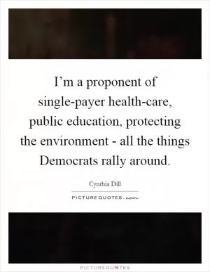 I’m a proponent of single-payer health-care, public education, protecting the environment - all the things Democrats rally around Picture Quote #1