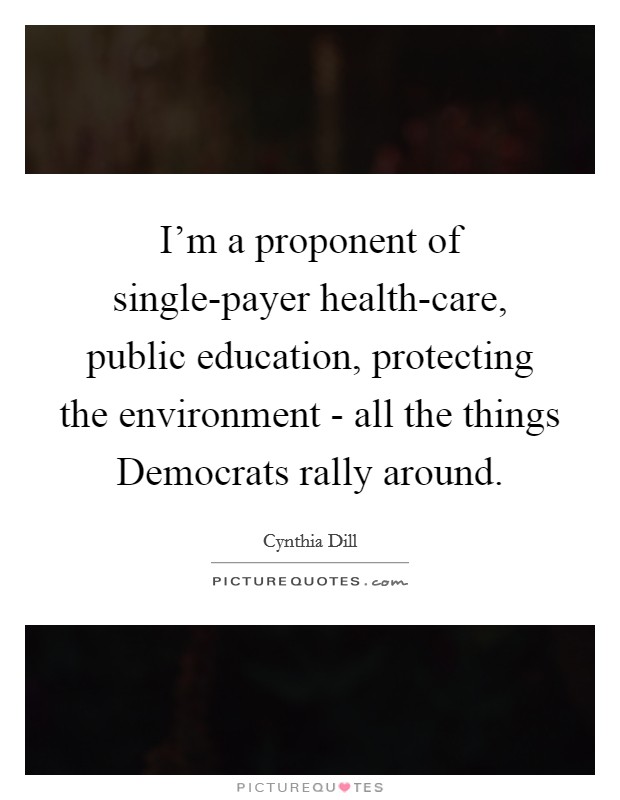 I'm a proponent of single-payer health-care, public education, protecting the environment - all the things Democrats rally around. Picture Quote #1