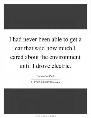 I had never been able to get a car that said how much I cared about the environment until I drove electric Picture Quote #1