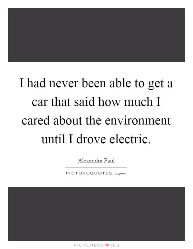 I had never been able to get a car that said how much I cared about the environment until I drove electric. Picture Quote #1