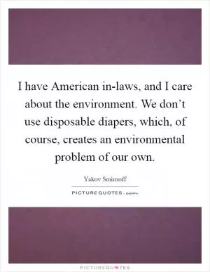 I have American in-laws, and I care about the environment. We don’t use disposable diapers, which, of course, creates an environmental problem of our own Picture Quote #1