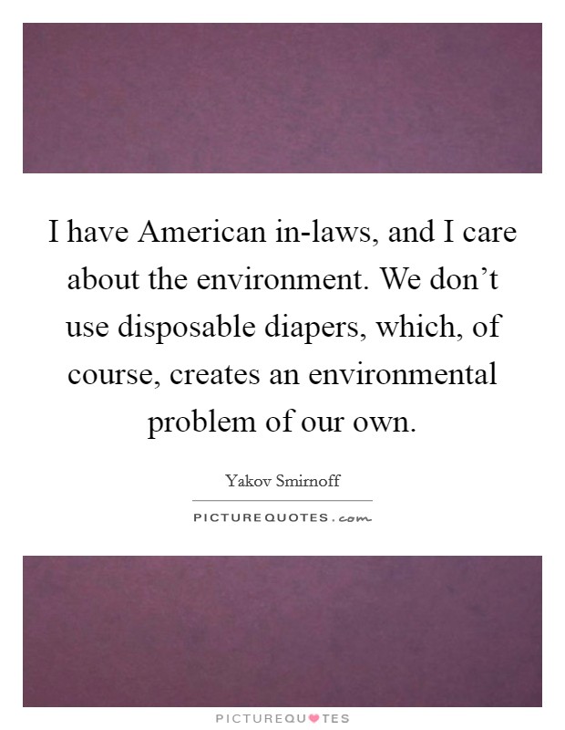 I have American in-laws, and I care about the environment. We don't use disposable diapers, which, of course, creates an environmental problem of our own. Picture Quote #1