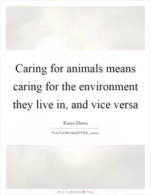 Caring for animals means caring for the environment they live in, and vice versa Picture Quote #1