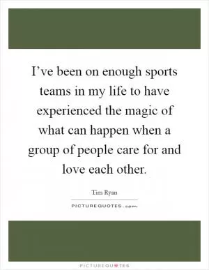 I’ve been on enough sports teams in my life to have experienced the magic of what can happen when a group of people care for and love each other Picture Quote #1
