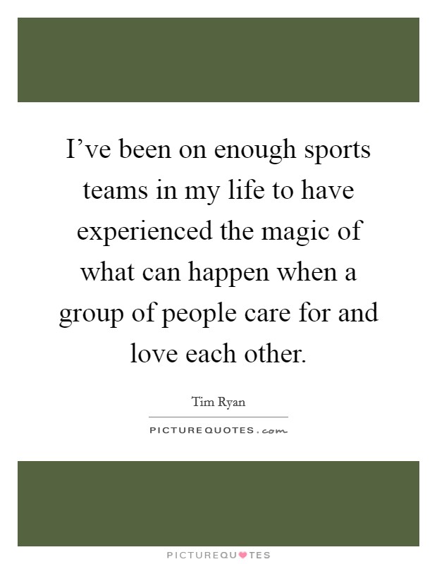 I've been on enough sports teams in my life to have experienced the magic of what can happen when a group of people care for and love each other. Picture Quote #1