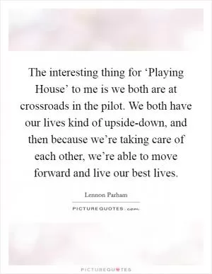 The interesting thing for ‘Playing House’ to me is we both are at crossroads in the pilot. We both have our lives kind of upside-down, and then because we’re taking care of each other, we’re able to move forward and live our best lives Picture Quote #1