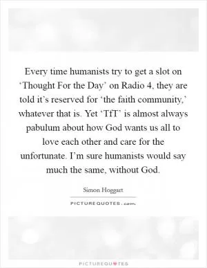 Every time humanists try to get a slot on ‘Thought For the Day’ on Radio 4, they are told it’s reserved for ‘the faith community,’ whatever that is. Yet ‘TfT’ is almost always pabulum about how God wants us all to love each other and care for the unfortunate. I’m sure humanists would say much the same, without God Picture Quote #1