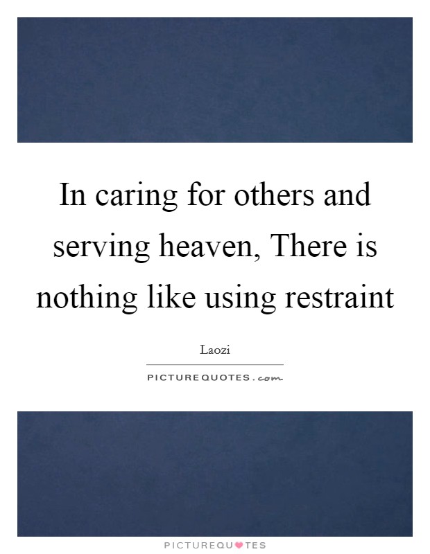 In caring for others and serving heaven, There is nothing like using restraint Picture Quote #1
