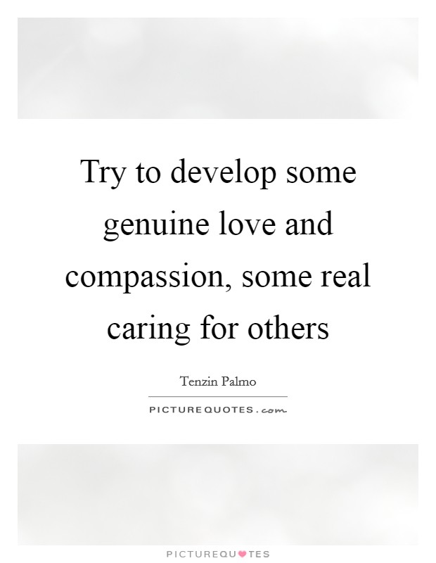 Try to develop some genuine love and compassion, some real caring for others Picture Quote #1