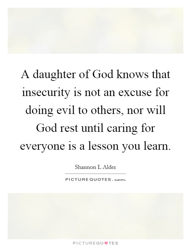 A daughter of God knows that insecurity is not an excuse for doing evil to others, nor will God rest until caring for everyone is a lesson you learn. Picture Quote #1