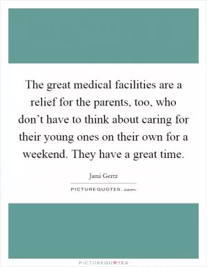 The great medical facilities are a relief for the parents, too, who don’t have to think about caring for their young ones on their own for a weekend. They have a great time Picture Quote #1
