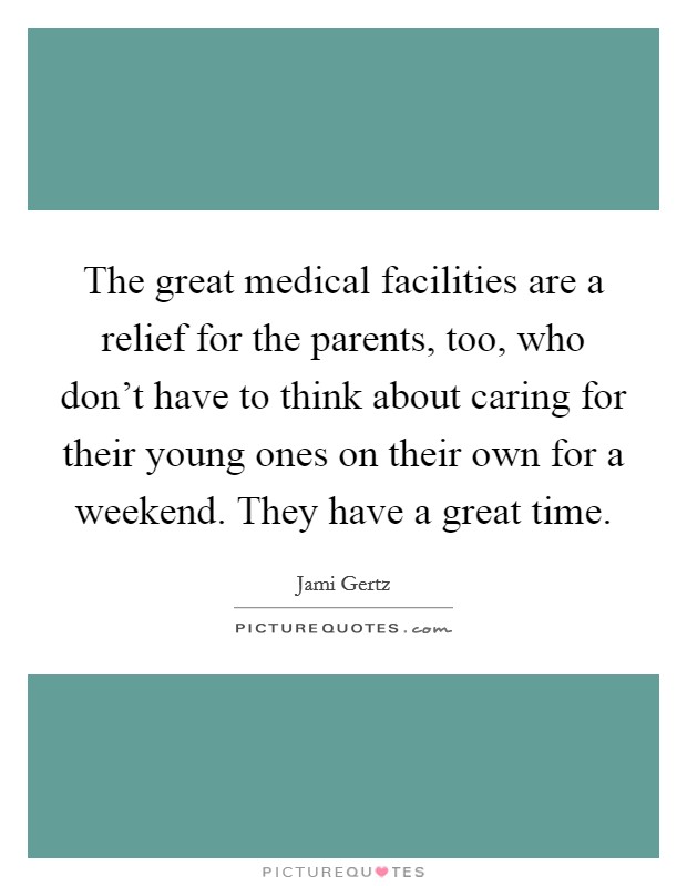 The great medical facilities are a relief for the parents, too, who don't have to think about caring for their young ones on their own for a weekend. They have a great time. Picture Quote #1
