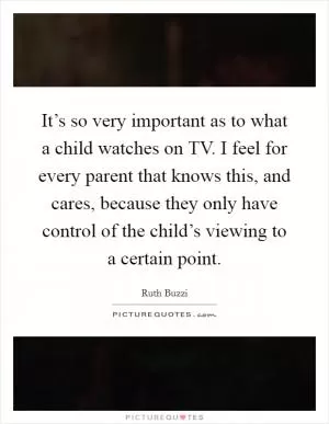 It’s so very important as to what a child watches on TV. I feel for every parent that knows this, and cares, because they only have control of the child’s viewing to a certain point Picture Quote #1