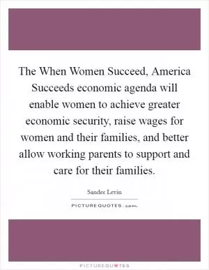 The When Women Succeed, America Succeeds economic agenda will enable women to achieve greater economic security, raise wages for women and their families, and better allow working parents to support and care for their families Picture Quote #1