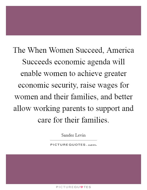 The When Women Succeed, America Succeeds economic agenda will enable women to achieve greater economic security, raise wages for women and their families, and better allow working parents to support and care for their families. Picture Quote #1