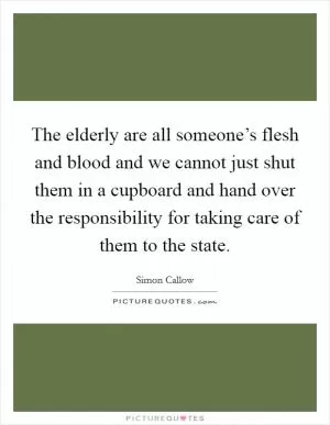 The elderly are all someone’s flesh and blood and we cannot just shut them in a cupboard and hand over the responsibility for taking care of them to the state Picture Quote #1