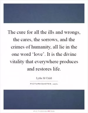 The cure for all the ills and wrongs, the cares, the sorrows, and the crimes of humanity, all lie in the one word ‘love’. It is the divine vitality that everywhere produces and restores life Picture Quote #1