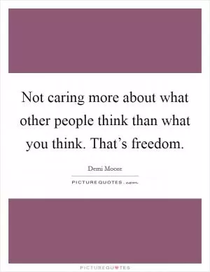 Not caring more about what other people think than what you think. That’s freedom Picture Quote #1