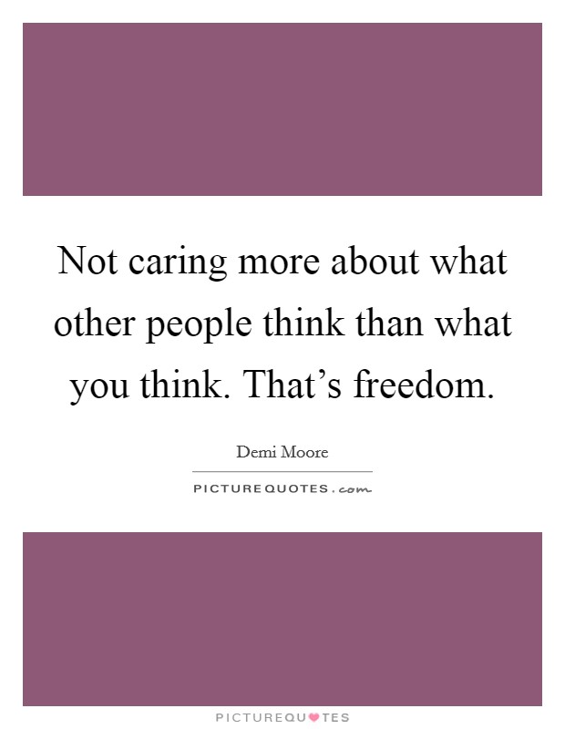 Not caring more about what other people think than what you think. That's freedom. Picture Quote #1