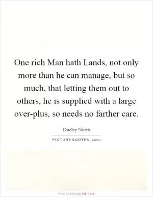 One rich Man hath Lands, not only more than he can manage, but so much, that letting them out to others, he is supplied with a large over-plus, so needs no farther care Picture Quote #1