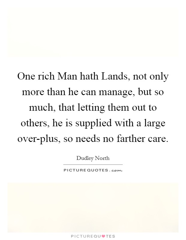 One rich Man hath Lands, not only more than he can manage, but so much, that letting them out to others, he is supplied with a large over-plus, so needs no farther care. Picture Quote #1