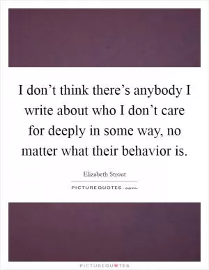 I don’t think there’s anybody I write about who I don’t care for deeply in some way, no matter what their behavior is Picture Quote #1
