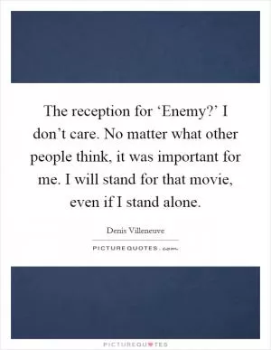 The reception for ‘Enemy?’ I don’t care. No matter what other people think, it was important for me. I will stand for that movie, even if I stand alone Picture Quote #1
