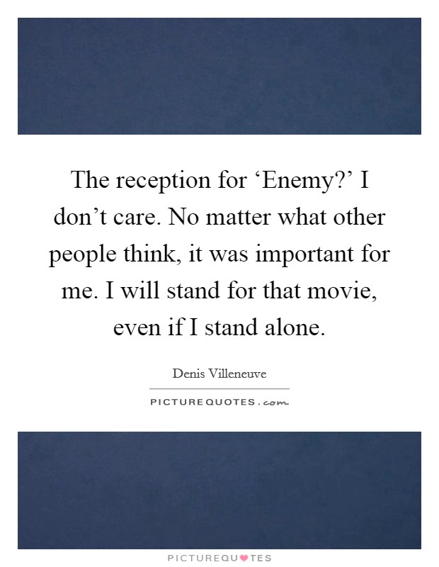 The reception for ‘Enemy?' I don't care. No matter what other people think, it was important for me. I will stand for that movie, even if I stand alone. Picture Quote #1