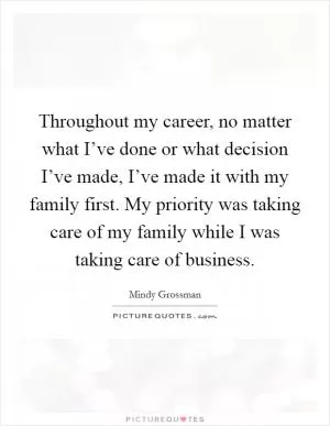 Throughout my career, no matter what I’ve done or what decision I’ve made, I’ve made it with my family first. My priority was taking care of my family while I was taking care of business Picture Quote #1