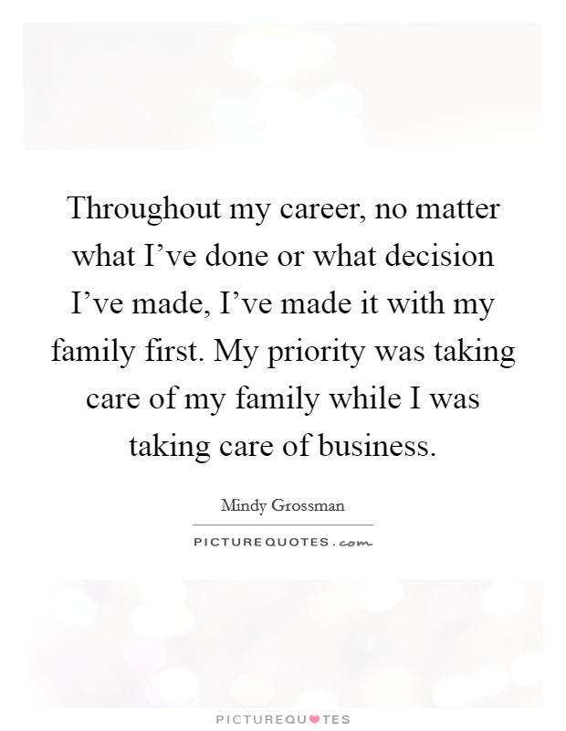Throughout my career, no matter what I've done or what decision I've made, I've made it with my family first. My priority was taking care of my family while I was taking care of business. Picture Quote #1