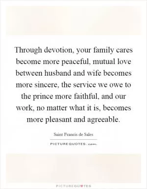 Through devotion, your family cares become more peaceful, mutual love between husband and wife becomes more sincere, the service we owe to the prince more faithful, and our work, no matter what it is, becomes more pleasant and agreeable Picture Quote #1