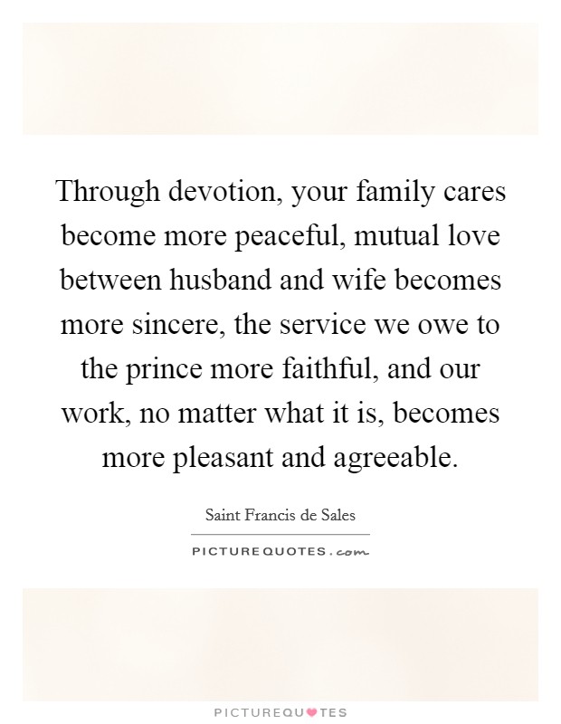 Through devotion, your family cares become more peaceful, mutual love between husband and wife becomes more sincere, the service we owe to the prince more faithful, and our work, no matter what it is, becomes more pleasant and agreeable. Picture Quote #1