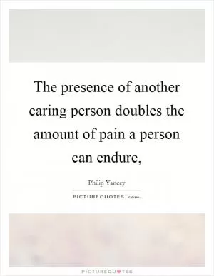 The presence of another caring person doubles the amount of pain a person can endure, Picture Quote #1