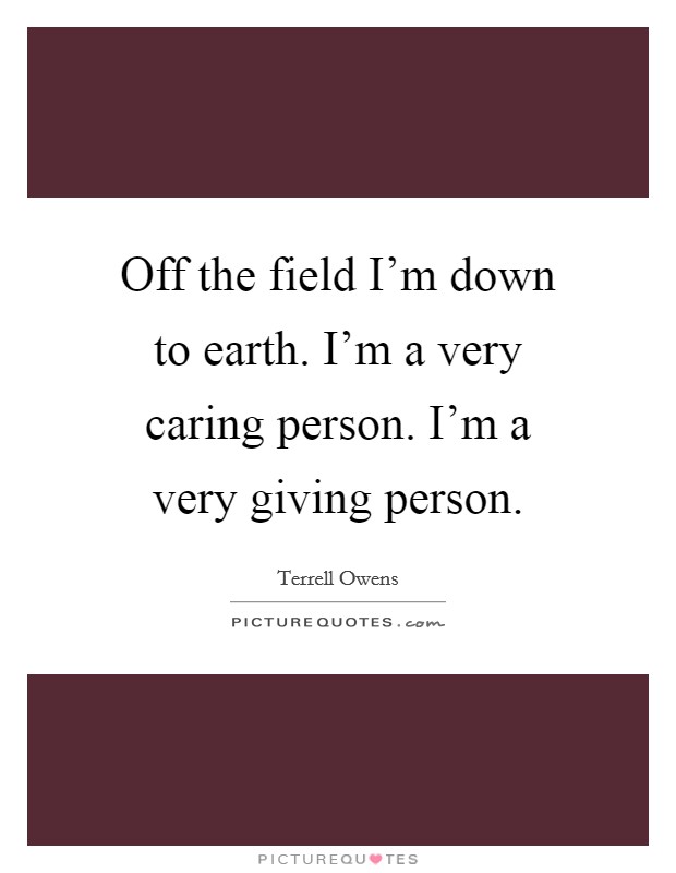 Off the field I'm down to earth. I'm a very caring person. I'm a very giving person. Picture Quote #1